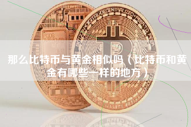 那么比特币与黄金相似吗（比特币和黄金有哪些一样的地方）