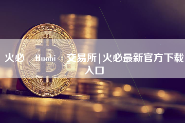 火必 Huobi 交易所|火必最新官方下载入口