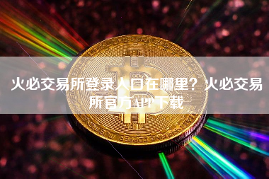 火必交易所登录入口在哪里？火必交易所官方APP下载