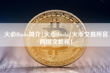 火必Huobi简介|火币Huobi|火币交易所官网图文教程！