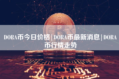 DORA币今日价格|DORA币最新消息|DORA币行情走势