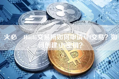 火必 Huobi交易所如何申请API交易？如何创建API密钥？