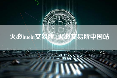 火必huobi交易所_火必交易所中国站