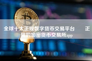 全球十大正规数字货币交易平台  正规的加密货币交易所app