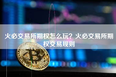 火必交易所期权怎么玩？火必交易所期权交易规则