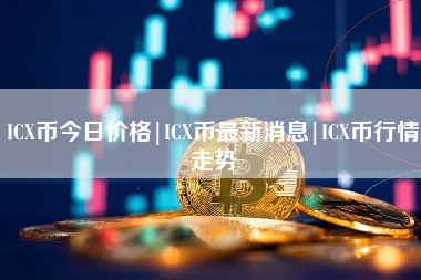 ICX币今日价格|ICX币最新消息|ICX币行情走势