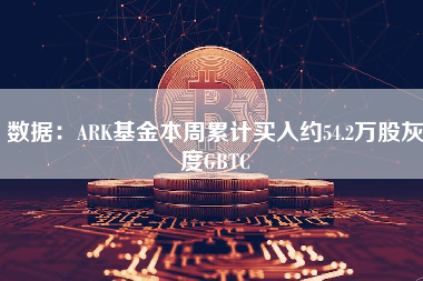 数据：ARK基金本周累计买入约54.2万股灰度GBTC