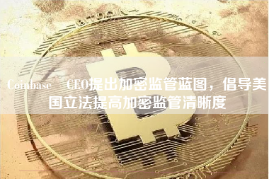 Coinbase CEO提出加密监管蓝图，倡导美国立法提高加密监管清晰度