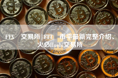 FTX 交易所|FTT 币平最新完整介绍、火必Huobi交易所