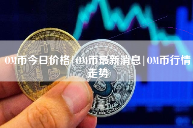 OM币今日价格|OM币最新消息|OM币行情走势