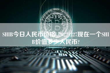 SHIB今日人民币价格_20221227现在一个SHIB价值多少人民币?