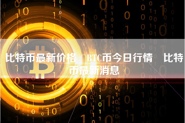 比特币最新价格 BTC币今日行情 比特币最新消息