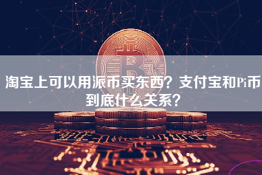 淘宝上可以用派币买东西？支付宝和Pi币到底什么关系？