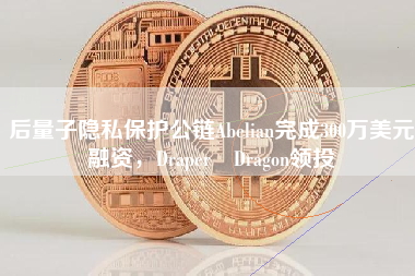 后量子隐私保护公链Abelian完成300万美元融资，Draper Dragon领投