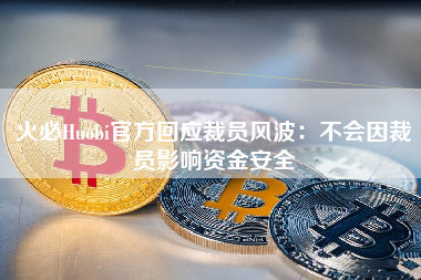 火必Huobi官方回应裁员风波：不会因裁员影响资金安全