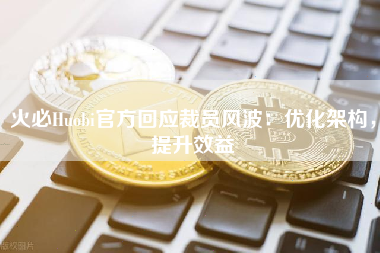 火必Huobi官方回应裁员风波：优化架构，提升效益