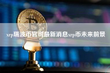 xrp瑞波币官司最新消息xrp币未来前景