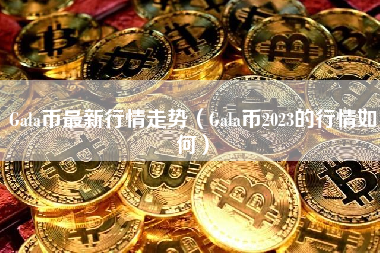 Gala币最新行情走势（Gala币2023的行情如何）