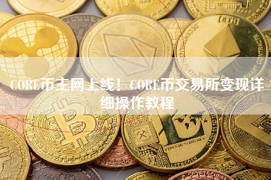 CORE币主网上线！CORE币交易所变现详细操作教程