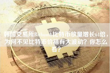 韩国交易所Bithumb比特币放量增长64倍，为何不见比特币价格有大波动？你怎么看？