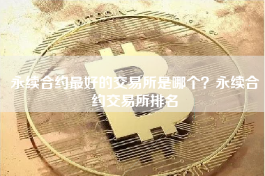 永续合约最好的交易所是哪个？永续合约交易所排名