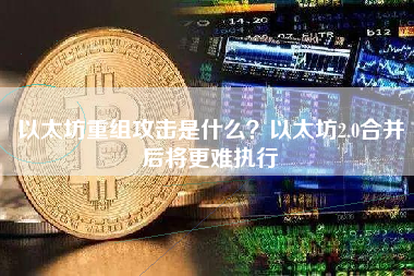 以太坊重组攻击是什么？以太坊2.0合并后将更难执行