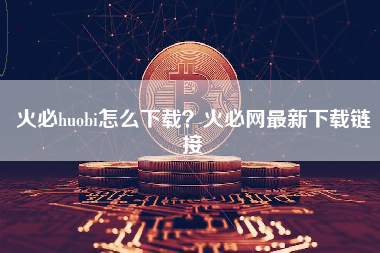 火必huobi怎么下载？火必网最新下载链接