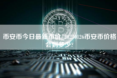 币安币今日最新币价_20230126币安币价格会到多少?