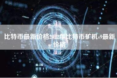 比特币最新价格2022年比特币矿机s9最新价格