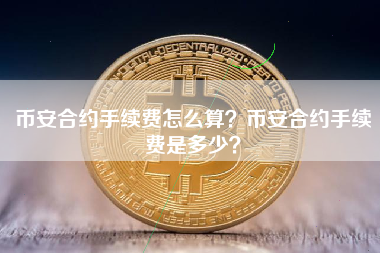 币安合约手续费怎么算？币安合约手续费是多少？