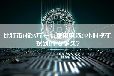 比特币1枚35万,一台家用电脑24小时挖矿,挖到1个要多久？