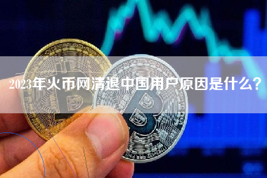 2023年火币网清退中国用户原因是什么？