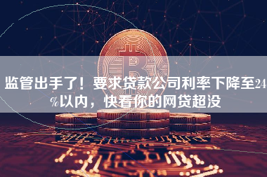 监管出手了！要求贷款公司利率下降至24%以内，快看你的网贷超没