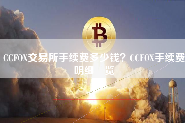 CCFOX交易所手续费多少钱？CCFOX手续费明细一览