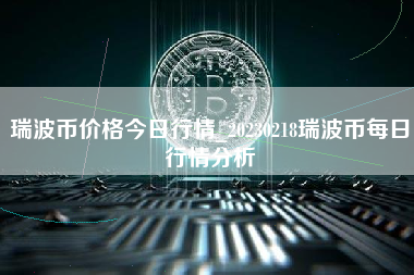 瑞波币价格今日行情_20230218瑞波币每日行情分析