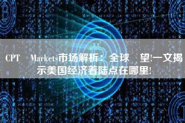 CPT Markets市场解析：全球瞭望!一文揭示美国经济着陆点在哪里!