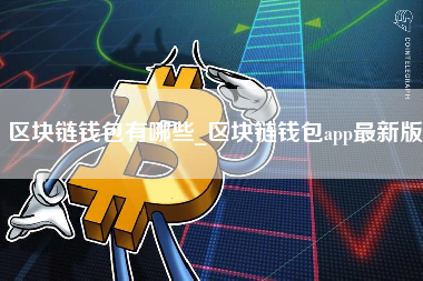 区块链钱包有哪些_区块链钱包app最新版