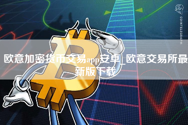 欧意加密货币交易app安卓_欧意交易所最新版下载