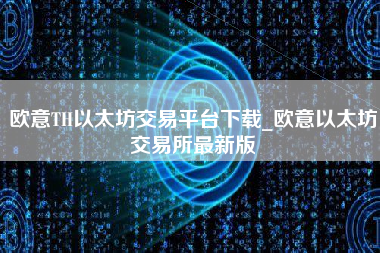 欧意TH以太坊交易平台下载_欧意以太坊交易所最新版