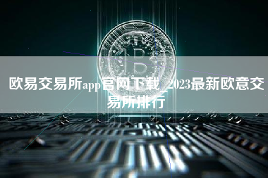 欧易交易所app官网下载_2023最新欧意交易所排行