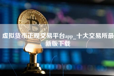 虚拟货币正规交易平台app_十大交易所最新版下载