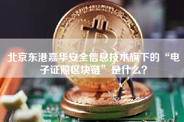 北京东港嘉华安全信息技术旗下的“电子证照区块链”是什么？