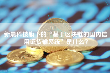 新晨科技旗下的“基于区块链的国内信用证传输系统”是什么？