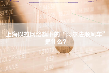 上海以拉网络旗下的“阿尔法顺风车”是什么？