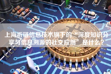 上海祈链信息技术旗下的“深度知识分享与信息溯源的社交应用”是什么？