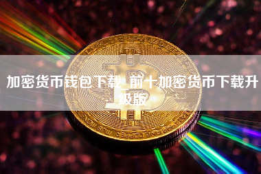 加密货币钱包下载_前十加密货币下载升级版