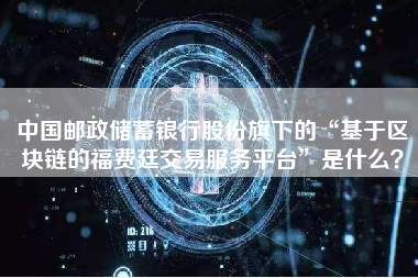 中国邮政储蓄银行股份旗下的“基于区块链的福费廷交易服务平台”是什么？