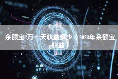 余额宝2万一天收益多少（2023年余额宝收益）