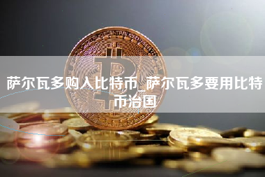 萨尔瓦多购入比特币_萨尔瓦多要用比特币治国