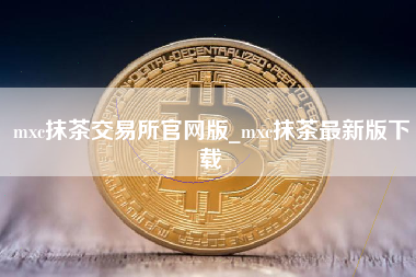 mxc抹茶交易所官网版_mxc抹茶最新版下载